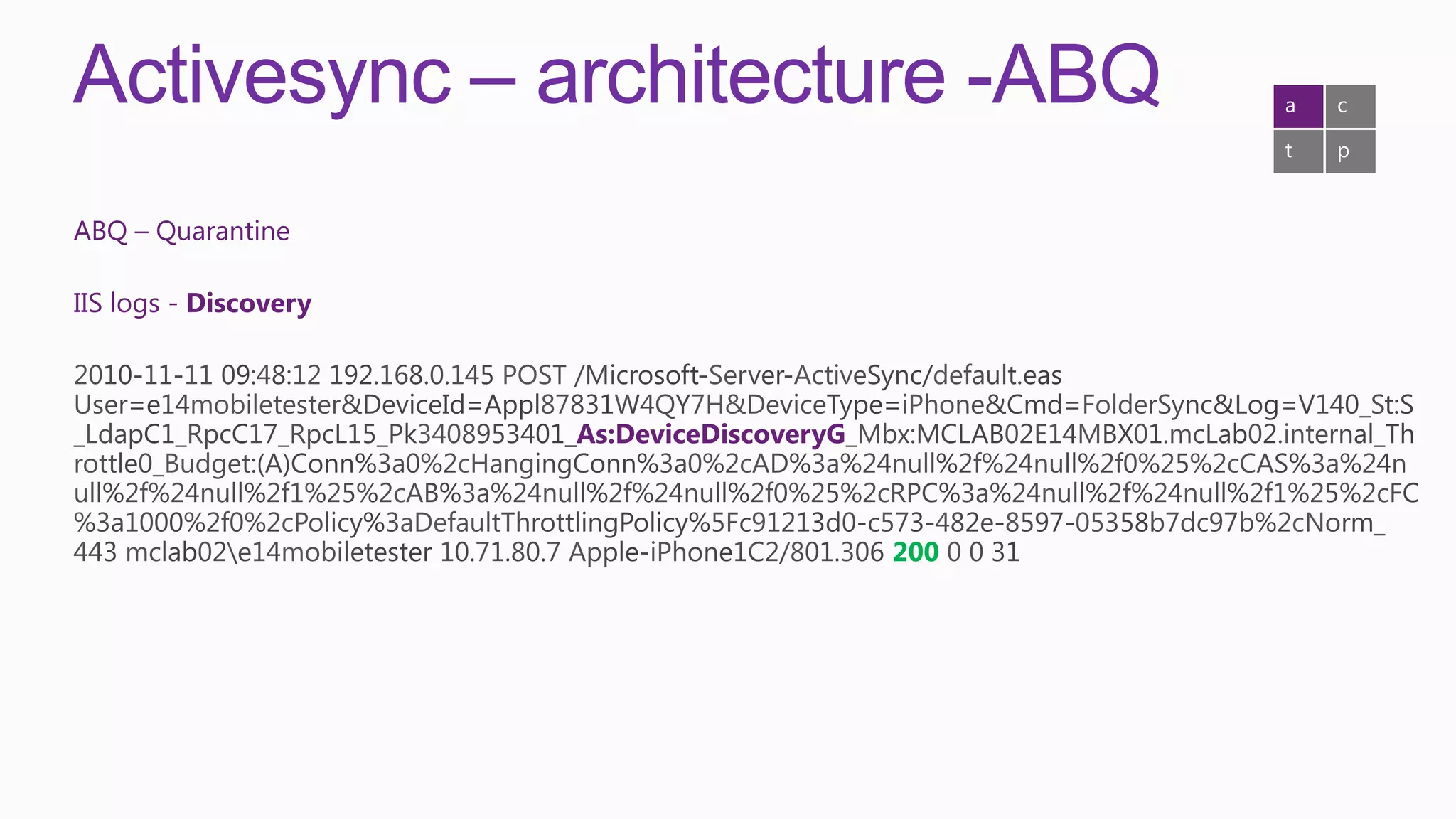 Activesync – architecture -ABQ                     a   c

                                                   t   p


ABQ – Quarantine

IIS logs - Discovery



                       As:DeviceDiscoveryG



                                             200
 