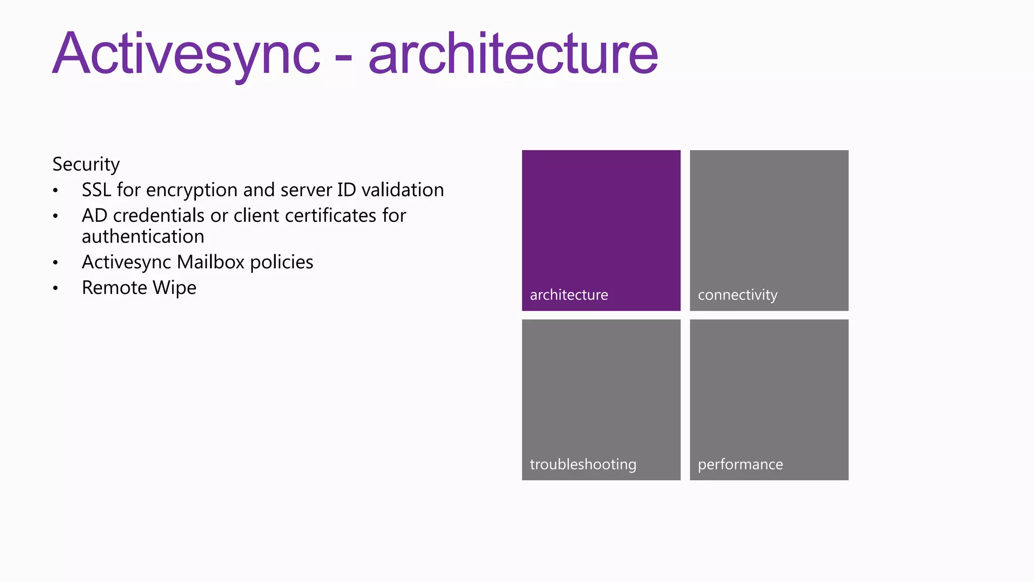 Activesync - architecture
Security
• SSL for encryption and server ID validation
• AD credentials or client certificates for
   authentication
• Activesync Mailbox policies
• Remote Wipe                                   architecture      connectivity




                                                troubleshooting   performance
 