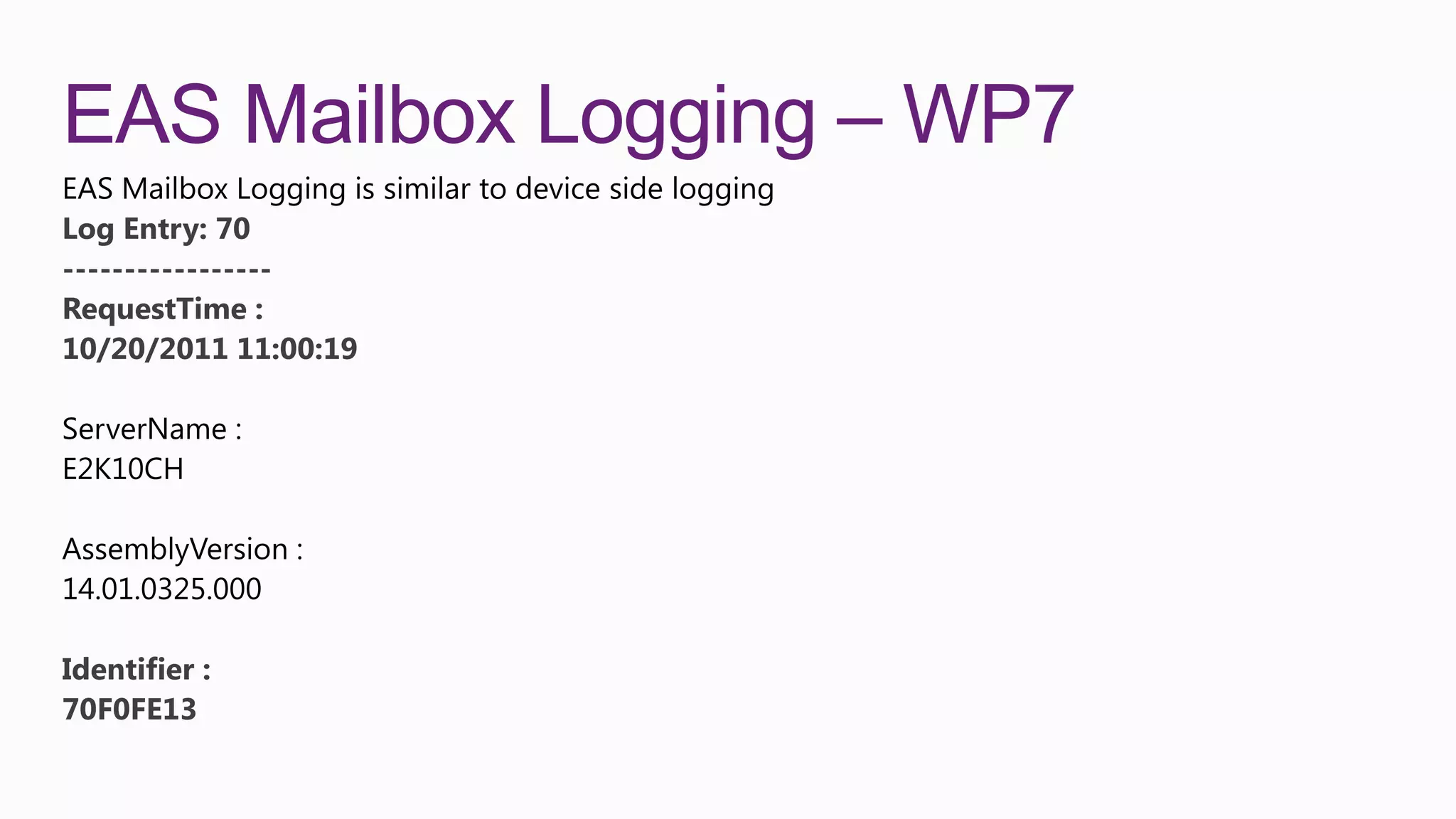 EAS Mailbox Logging – WP7
Log Entry: 70
-----------------
RequestTime :
10/20/2011 11:00:19




Identifier :
70F0FE13
 