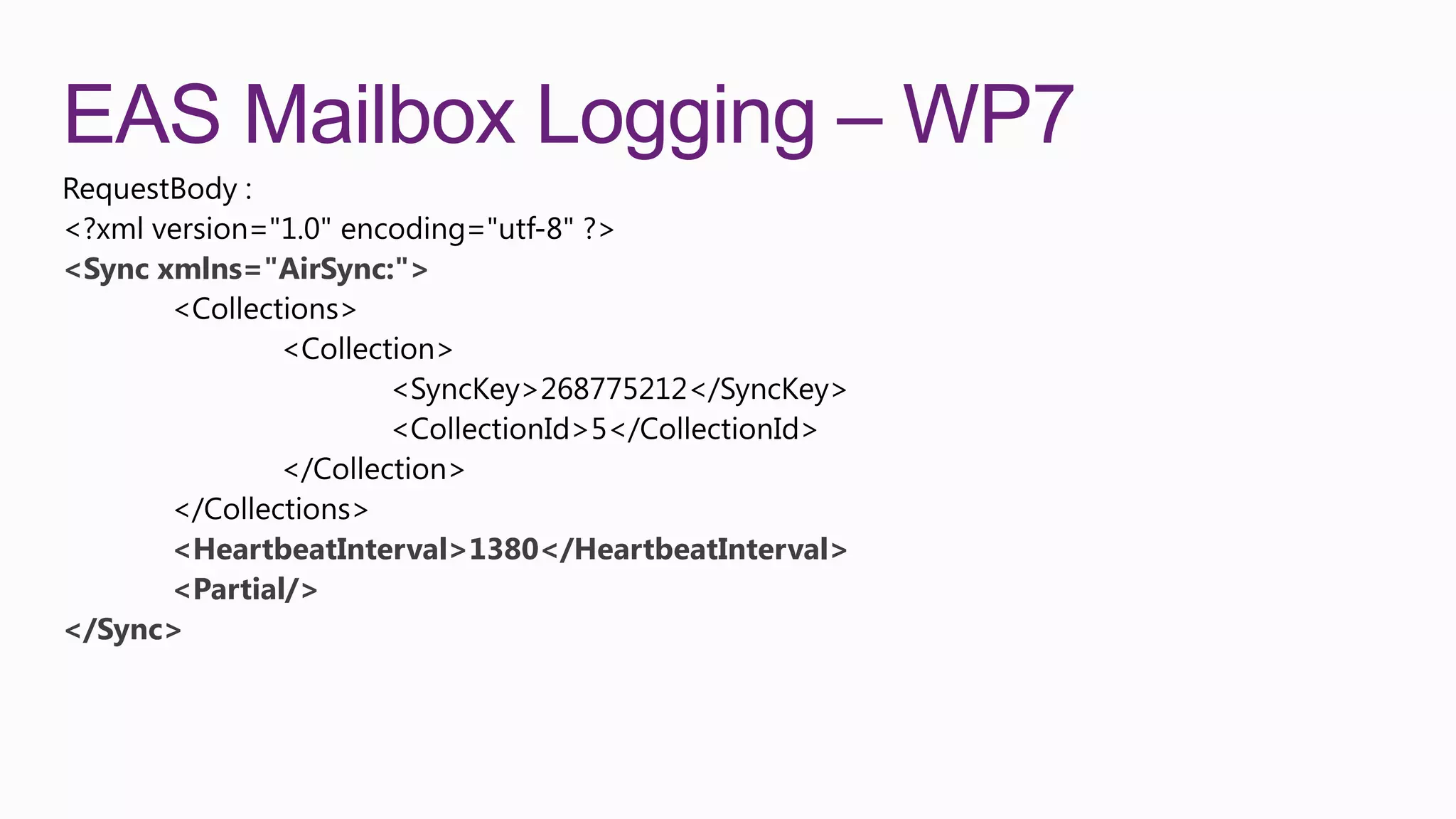 EAS Mailbox Logging – WP7
<Sync xmlns="AirSync:">




      <HeartbeatInterval>1380</HeartbeatInterval>
      <Partial/>
</Sync>
 