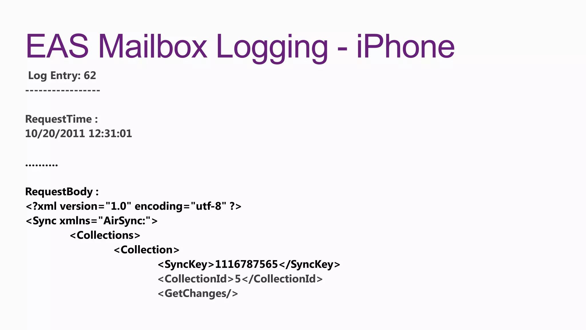 EAS Mailbox Logging - iPhone
 Log Entry: 62
-----------------

RequestTime :
10/20/2011 12:31:01




                      <CollectionId>5</CollectionId>
                      <GetChanges/>
 