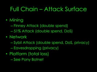Full Chain – Attack Surface
• Mining
– Finney Attack (double spend)
– 51% Attack (double spend, DoS)
• Network
– Sybil Attack (double spend, DoS, privacy)
– Eavesdropping (privacy)
• Platform
– Total loss
– See Pony Botnet
 