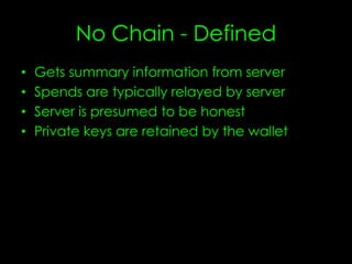 No Chain - Defined
• Gets summary information from server
• Spends are typically relayed by server
• Server is presumed to be honest
• Private keys are retained by the wallet
 