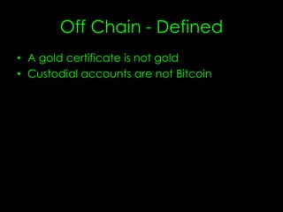 Off Chain - Defined
• A gold certificate is not gold.
• Custodial accounts are not Bitcoin.
 
