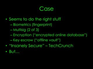 Case
• Seems to do the right stuff
– Biometrics (fingerprint)
– Multisig (2 of 3)
– Encryption (“encrypted online database”)
– Key escrow (“offline vault”)
• “Insanely Secure” – TechCrunch
• But…
 