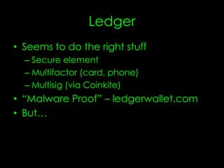 Ledger
• Seems to do the right stuff
– Secure element
– Multifactor (card, phone)
– Multisig (via Coinkite)
• “Malware Proof” – ledgerwallet.com
• But…
 