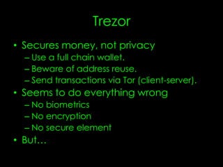 Trezor
• Secures money, not privacy
– Use a full chain wallet.
– Beware of address reuse.
– Send transactions via Tor (client-server).
• Seems to do everything wrong
– No biometrics
– No encryption
– No secure element
• But…
 