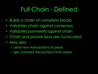 Full Chain - Defined
• Builds a chain of complete blocks
• Validates chain against consensus
• Validates payments against chain
• Chain and private keys are co-located
• May also
– send new transactions to peers
– get unmined transactions from peers
 