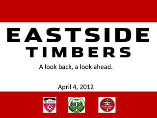 EASTSIDE TIMBERS
 A look back, a look ahead.

       April 4, 2012
 
