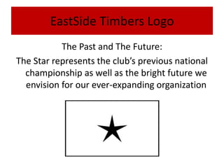 EastSide Timbers Logo
           The Past and The Future:
The Star represents the club’s previous national
  championship as well as the bright future we
  envision for our ever-expanding organization
 