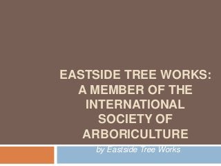 EASTSIDE TREE WORKS:
  A MEMBER OF THE
   INTERNATIONAL
     SOCIETY OF
   ARBORICULTURE
    by Eastside Tree Works
 