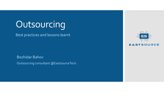 Outsourcing
Best practices and lessons learnt
Bozhidar Bahov
Outsourcing consultant @EastsourceTech
 
