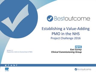 Establishing a Value-Adding
PMO in the NHS
Project Challenge 2016
Version 1.1
Prepared by: Catherine Onanda (Head of PMO)
 