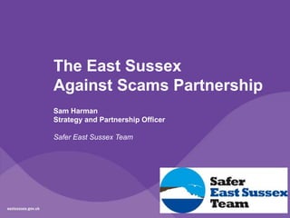 The East Sussex
Against Scams Partnership
Sam Harman
Strategy and Partnership Officer
Safer East Sussex Team
 