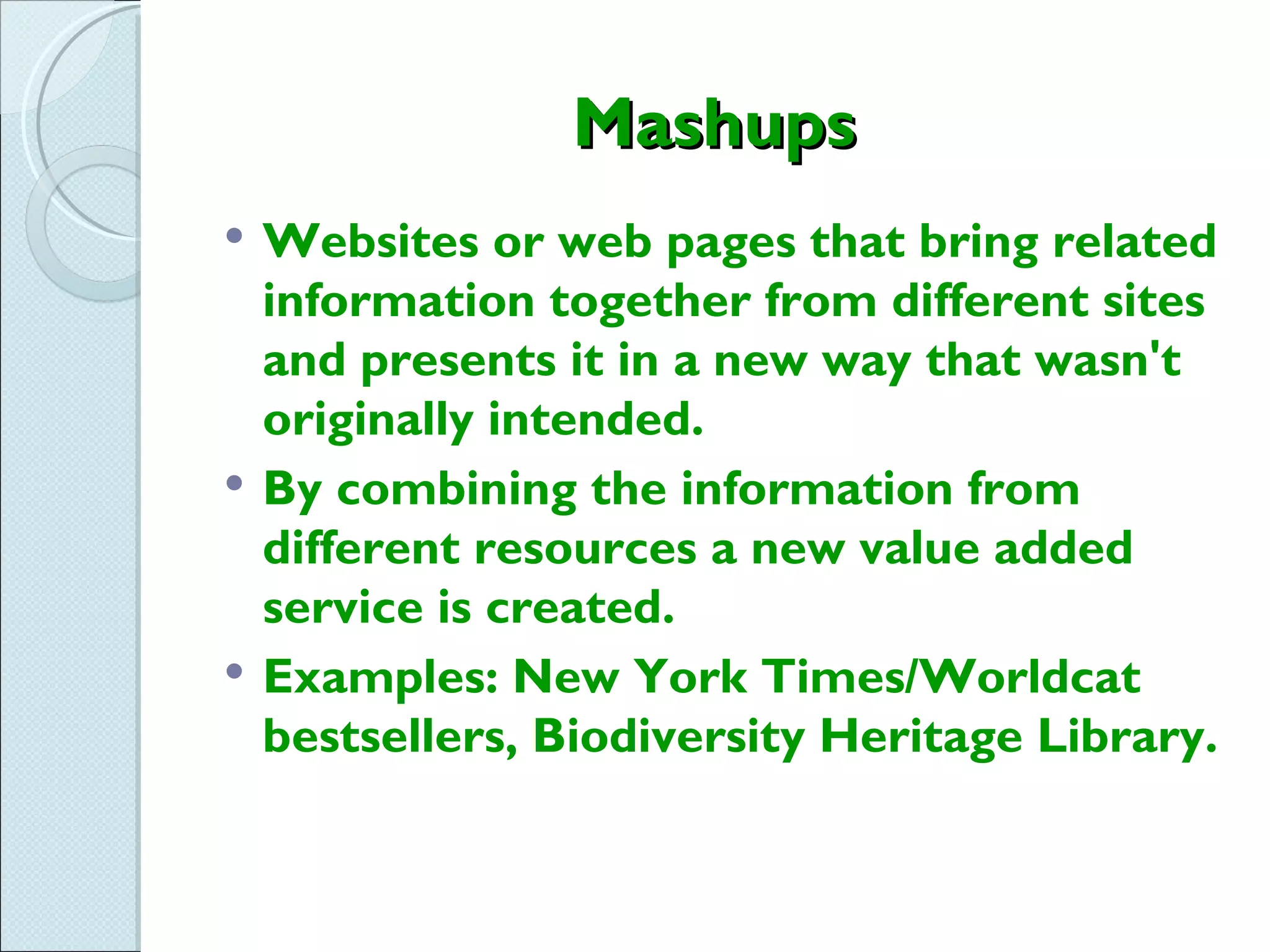 Mashups
   Websites or web pages that bring related
    information together from different sites
    and presents it in a new way that wasn't
    originally intended.
   By combining the information from
    different resources a new value added
    service is created. 
   Examples: New York Times/Worldcat
    bestsellers, Biodiversity Heritage Library.
 