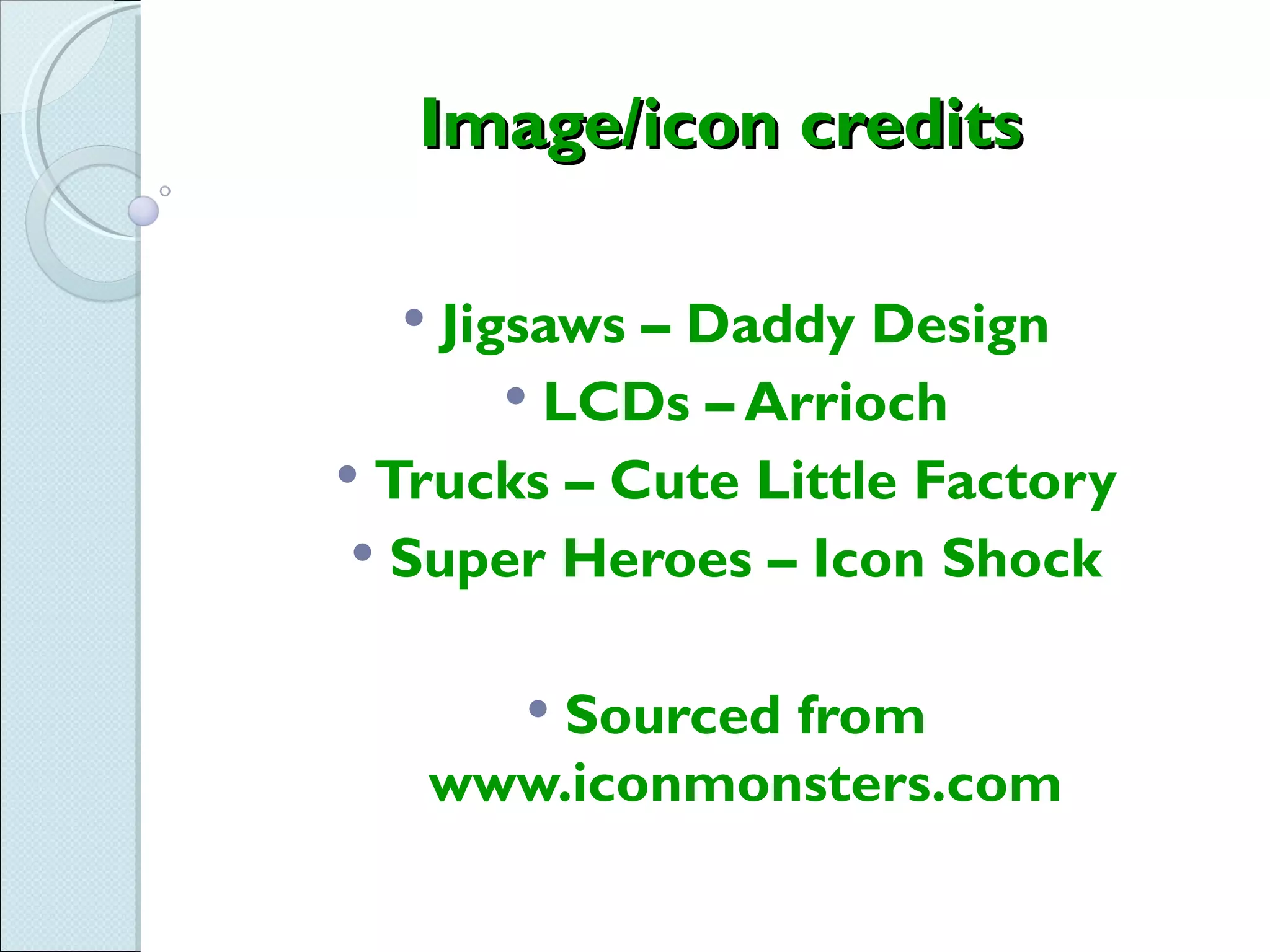 Image/icon credits

    Jigsaws – Daddy Design
         LCDs – Arrioch
 Trucks – Cute Little Factory
  Super Heroes – Icon Shock


         Sourced from
         
      www.iconmonsters.com
 