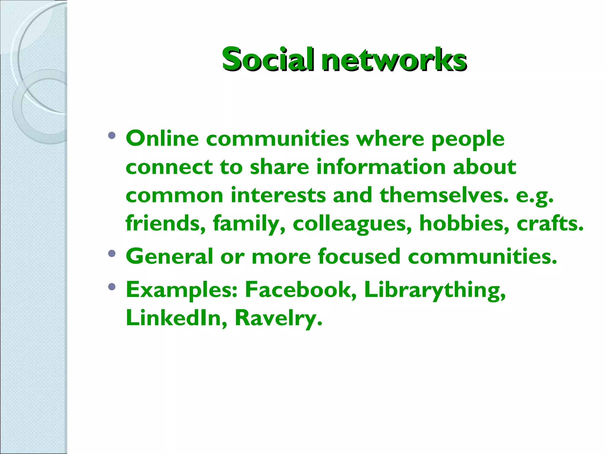 Social networks

   Online communities where people
    connect to share information about
    common interests and themselves. e.g.
    friends, family, colleagues, hobbies, crafts.
   General or more focused communities.
   Examples: Facebook, Librarything,
    LinkedIn, Ravelry.
 