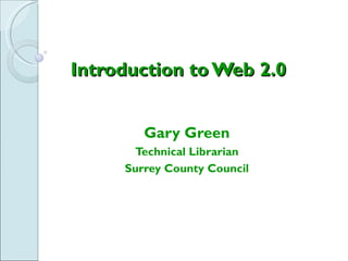 Introduction to Web 2.0


        Gary Green
      Technical Librarian
     Surrey County Council
 