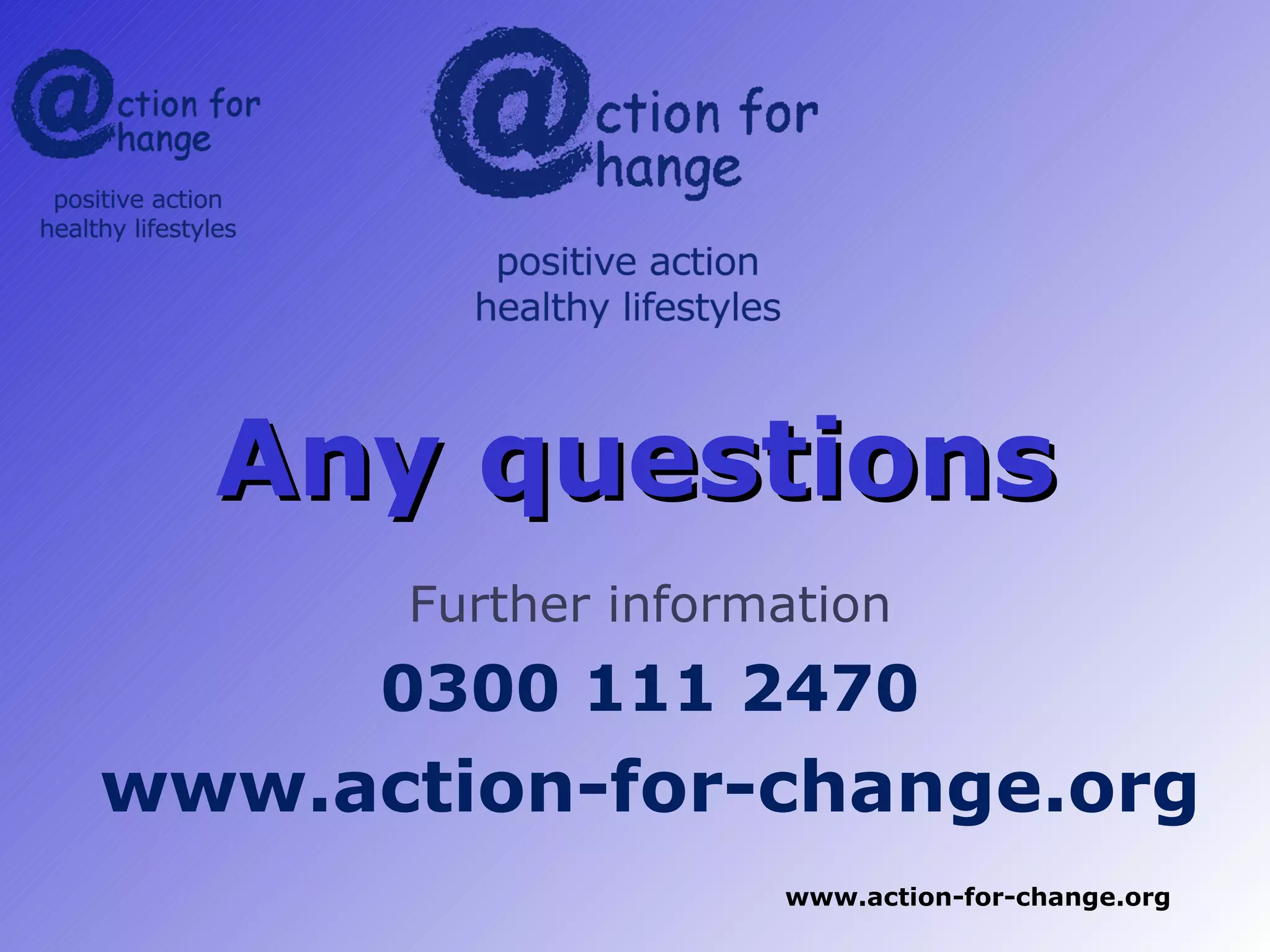 Any questions
       Further information
      0300 111 2470
www.action-for-change.org
                     www.action-for-change.org
 