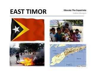 EAST	
  TIMOR	
     Educate	
  The	
  Expatriate	
  
                                Ludovic	
  Bourgoin	
  
 