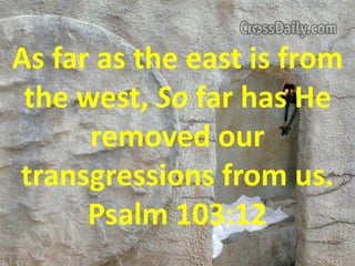 As far as the east is from the west, So far has He removed our transgressions from us. Psalm 103:12  