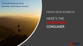 FASTEN YOUR SEATBELTS!
HERE’S THE
AWAKENING
CONSUMER
Trends & Marketing Vision
December 2019 (teaser version)
 