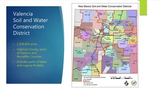 Valencia
Soil and Water
Conservation
District
• 1,438,000 acres
• Valencia County, parts
of Socorro and
Bernalillo Counties
• Includes parts of Isleta
and Laguna Pueblos
 