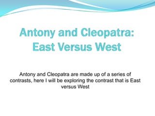 Antony and Cleopatra are made up of a series of
contrasts, here I will be exploring the contrast that is East
versus West
 