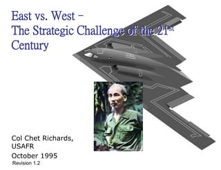 East vs. West
The Strategic Challenge of the 21st
Century
East vs. West–
The Strategic Challenge of the 21st
Century
Col Chet Richards,
USAFR
October 1995
Revision 1.2
 