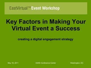 Key Factors in Making Your Virtual Event a Success creating a digital engagement strategy May 18, 2011  ASAE Conference Center    Washington, DC 