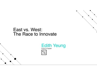 East vs. West:
The Race to Innovate
Edith Yeung  
Proof of Capital 
 