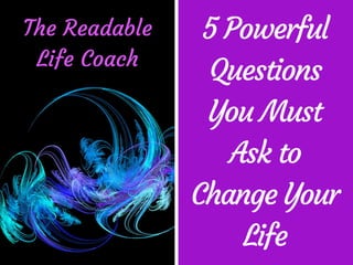 5 Powerful
Questions
You Must
Ask to
Change Your
Life
The Readable
Life Coach
 