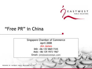 “Free PR” in China

          Singapore Chamber of Commerce
                     April 2008
                     Jim James
               DID: +86 135 5869 7335
              Mob: +86 139 1973 1967
             Email: jim@eastwestpr.com
 