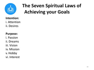 The Seven Spiritual Laws of
Achieving your Goals
Intention:
i. Attention
ii. Desires
Purpose:
i. Passion
ii. Dreams
iii. V...