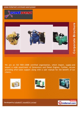 We are an ISO 9001:2008 certified organization, which import, supply and
export a wide assortment of Generators and Diesel Engines. Further, we are
providing after-sales support along with a user manual for the benefit of our
clients.
 