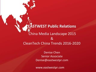 Singapore | Beijing
www.eastwestpr.com
EASTWEST Public Relations
China Media Landscape 2015
&
CleanTech China Trends 2016-2020
Denise Chen
Senior Associate
Denise@eastwestpr.com
www.eastwestpr.com
 