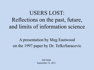 USERS LOST:Reflections on the past, future, and limits of information science A presentation by Meg Eastwood on the 1997 paper by Dr. TefkoSaracevic INF384H  September 12, 2011 