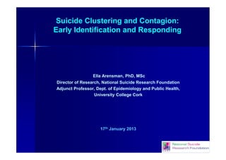 Suicide Clustering and Contagion:
Early Identification and Responding

Ella Arensman, PhD, MSc
Director of Research, National Suicide Research Foundation
Adjunct Professor, Dept. of Epidemiology and Public Health,
University College Cork

17th January 2013

 