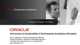 OracleEnterprise Architecture
 Oracle Enterprise Architecture

   <Insert Picture Here>




   Governance as Sustainability in the Enterprise Architecture Discipline
   Eric A. Stephens, Enterprise Architecture Director
   Oracle Consulting - Advanced Technology Services
   The Open Group Conference 31 January 2012
   San Francisco, CA
 