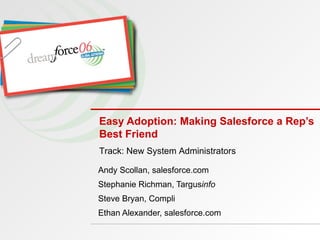 Easy Adoption: Making Salesforce a Rep’s Best Friend Andy Scollan, salesforce.com Stephanie Richman, Targus info Steve Bryan, Compli Ethan Alexander, salesforce.com Track: New System Administrators 