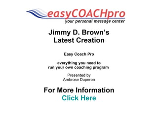 Jimmy D. Brown’s Latest Creation Easy Coach Pro everything you need to run your own coaching program   Presented by Ambrose Duperon For More Information Click Here 