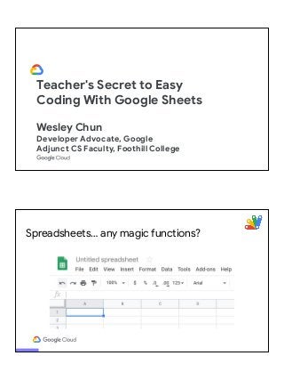 Teacher's Secret to Easy
Coding With Google Sheets
Wesley Chun
Developer Advocate, Google
Adjunct CS Faculty, Foothill College
Spreadsheets… any magic functions?
 