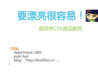 要漂亮很容易！
超简单CSS速成教程
#沉鱼{
department: UED;
post: fed;
blog: “http://fool2fish.cn”;
}
 