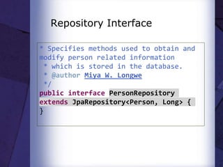 Repository Interface
* Specifies methods used to obtain and
modify person related information
* which is stored in the database.
* @author Miya W. Longwe
*/
public interface PersonRepository
extends JpaRepository<Person, Long> {
}
 