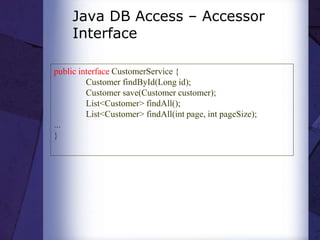 Java DB Access – Accessor
Interface
public interface CustomerService {
Customer findById(Long id);
Customer save(Customer customer);
List<Customer> findAll();
List<Customer> findAll(int page, int pageSize);
...
}
 