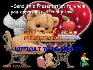 -Send this Presentation to whom you appreciate & really love …. EASY TO READ THIS PRESENTATION …. DIFFICULT TO RE-SEND IT!