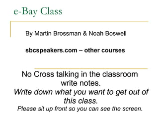e-Bay Class By Martin Brossman & Noah Boswell sbcspeakers.com – other courses No Cross talking in the classroom  write notes. Write down what you want to get out of this class. Please sit up front so you can see the screen.  