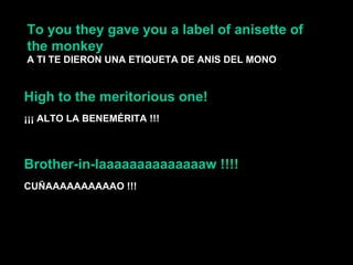 To you they gave you a label of anisette of the monkey  A TI TE DIERON UNA ETIQUETA DE ANIS DEL MONO High to the meritorious one!  ¡¡¡ ALTO LA BENEMÉRITA !!! CUÑAAAAAAAAAAO   !!! Brother-in-laaaaaaaaaaaaaaw !!!!  