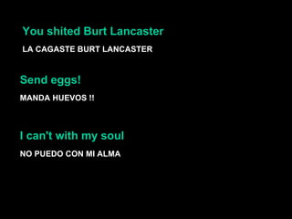 You shited Burt Lancaster  LA CAGASTE BURT LANCASTER  Send eggs!  MANDA HUEVOS !! NO PUEDO CON MI ALMA I can't with my soul  