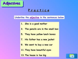 P r a c t i c e Adjectives Underline the  adjective  in the sentences below She is a good mother The pencils are in the small box They have yellow lunch boxes His father has a new jacket We went to buy a new car They have beautiful eyes The house is too big 